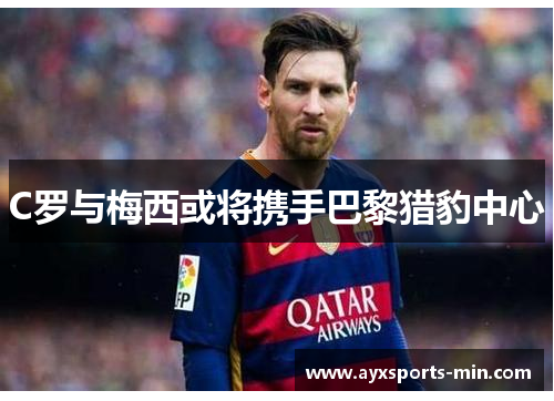 C罗与梅西或将携手巴黎猎豹中心
