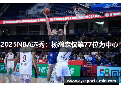 2025NBA选秀：杨瀚森仅第77位为中心！