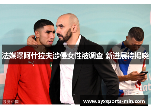 法媒曝阿什拉夫涉侵女性被调查 新进展待揭晓